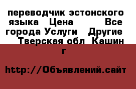 переводчик эстонского языка › Цена ­ 400 - Все города Услуги » Другие   . Тверская обл.,Кашин г.